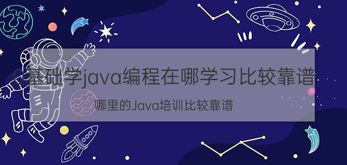 0基础学java编程在哪学习比较靠谱 哪里的Java培训比较靠谱？